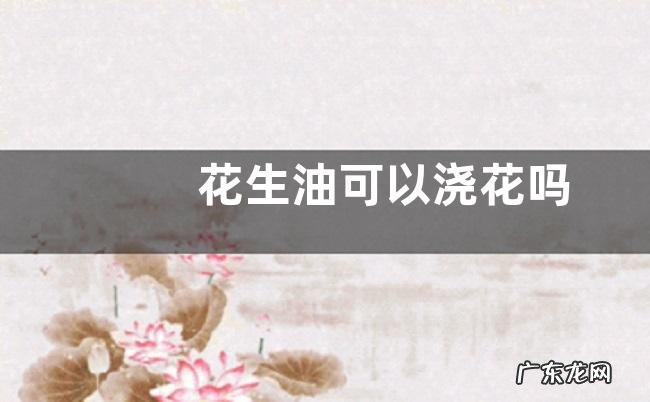 花生油可以浇花吗