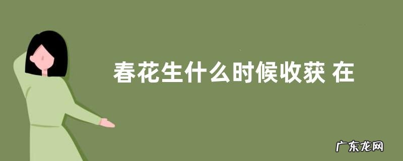 春花生什么时候收获 在几月份收获好