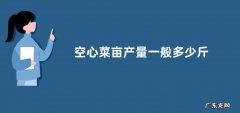 空心菜亩产量一般多少斤 一亩空心菜投资成及利润