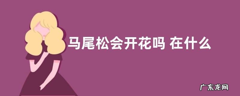 马尾松会开花吗 在什么时候开花
