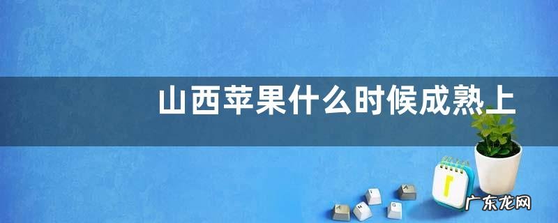 山西苹果什么时候成熟上市