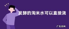 发酵的淘米水可以直接浇花吗 需要兑水稀释