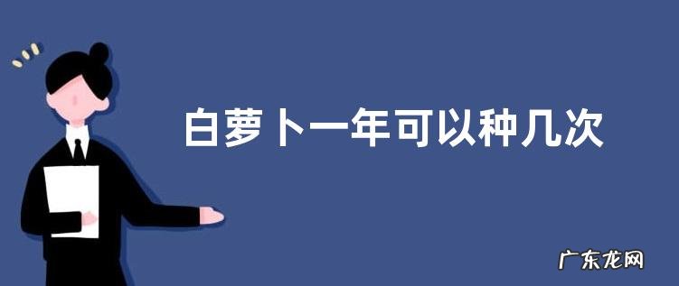 白萝卜一年可以种几次 生长周期多少天