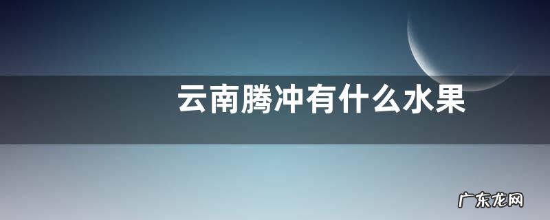 云南腾冲有什么水果