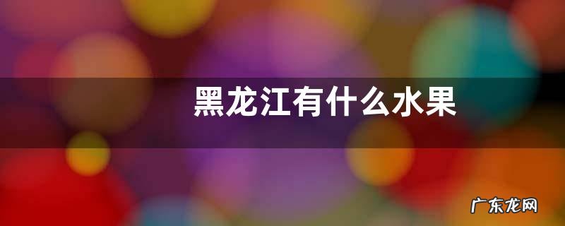 黑龙江有什么水果