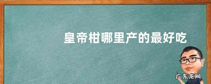 皇帝柑哪里产的最好吃