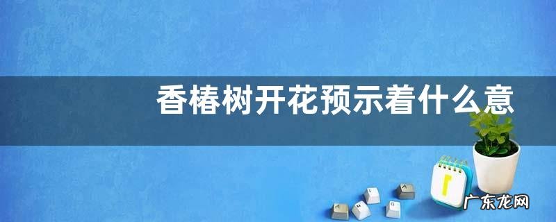 香椿树开花预示着什么意思