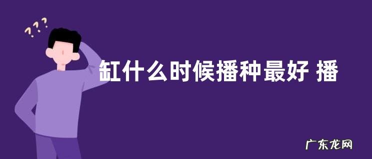 缸什么时候播种最好 播种时间与方法