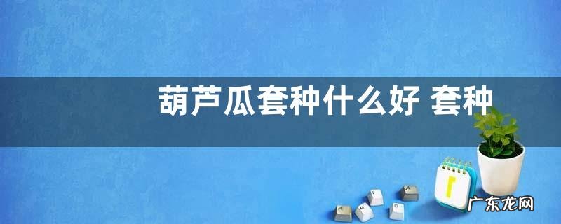 葫芦瓜套种什么好 套种作物品种及技术