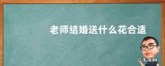 老师结婚送什么花合适