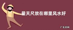 量天尺放在哪里风水好