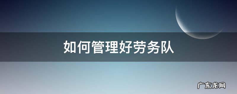 如何管理好劳务队