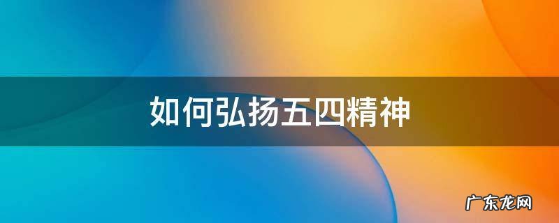 如何弘扬五四精神