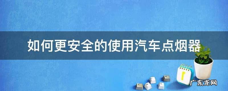 如何更安全的使用汽车点烟器