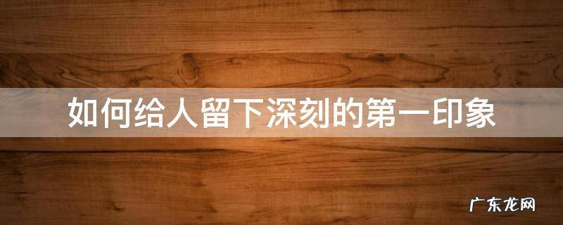 如何给人留下深刻的第一印象