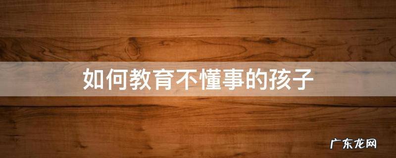 如何教育不懂事的孩子