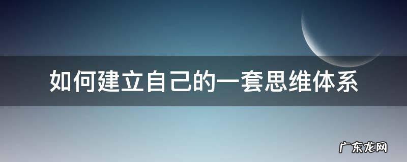 如何建立自己的一套思维体系