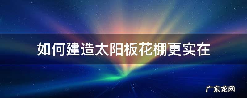 如何建造太阳板花棚更实在