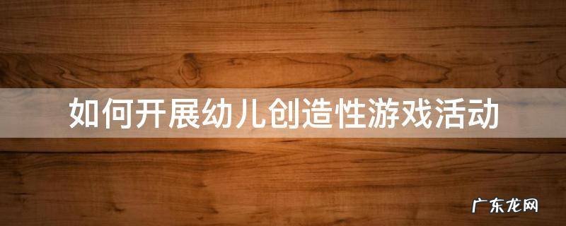 如何开展幼儿创造性游戏活动