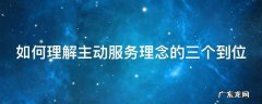 如何理解主动服务理念的三个到位