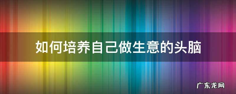 如何培养自己做生意的头脑