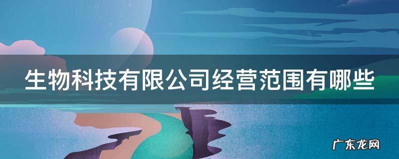 生物科技有限公司经营范围有哪些,生物科技公司经营范围大全