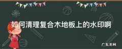 如何清理复合木地板上的水印啊