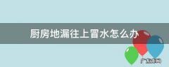 厨房地漏往上冒水怎么办,厨房地漏一直冒水怎么办