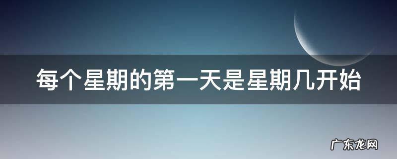 每个星期的第一天是星期几开始,一个星期开始的第一天是星期几