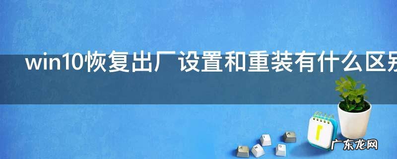 win10恢复出厂设置和重装有什么区别,win10怎么恢复出厂设置和重装有什么区别