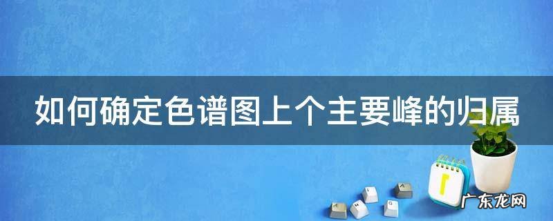 如何确定色谱图上个主要峰的归属