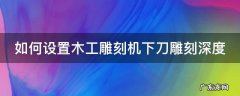 如何设置木工雕刻机下刀雕刻深度