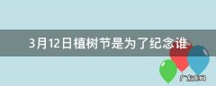 3月12日植树节是为了纪念谁,3月12日植树节是为了纪念谁的生日