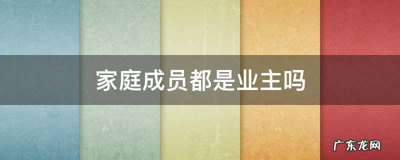 家庭成员都是业主吗,家人算业主吗