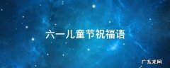 六一儿童节祝福语,幼儿园六一儿童节祝福语