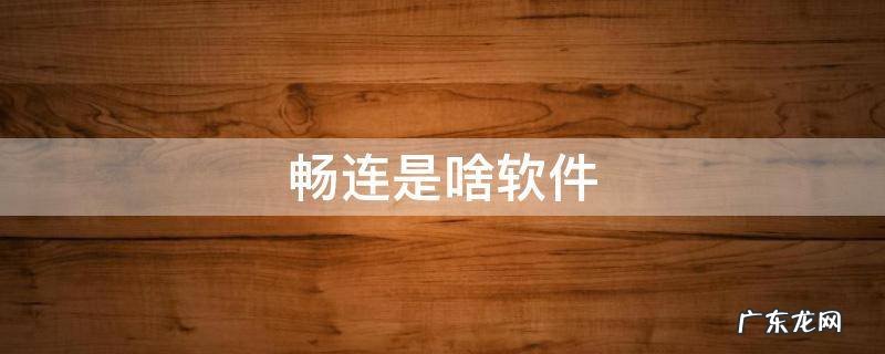 畅连是啥软件,畅连应用在哪