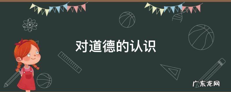 对道德的认识和看法 对道德的认识