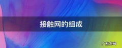 接触网的组成,接触网的组成及各部分作用