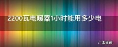 2200瓦电暖器1小时能用多少电,2000瓦的电暖器一天能用多少电