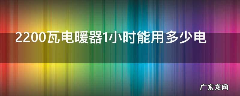 2200瓦电暖器1小时能用多少电,2000瓦的电暖器一天能用多少电