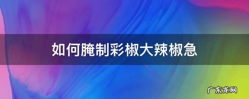 如何腌制彩椒大辣椒急