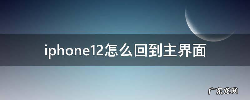 iphone12怎么回到主界面,苹果12怎么回到主屏幕