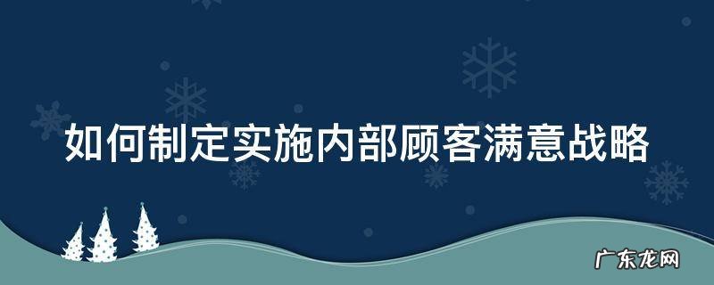 如何制定实施内部顾客满意战略