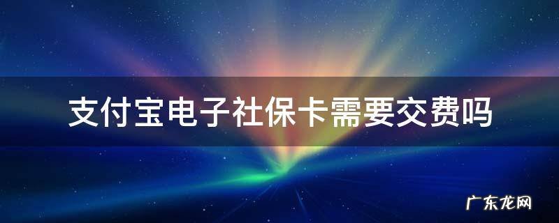 支付宝电子社保卡需要交费吗,支付宝电子社保卡需要每个月交费吗