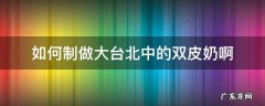 如何制做大台北中的双皮奶啊