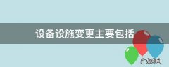 设备设施变更主要包括,设备设施变更主要包括什么多选题
