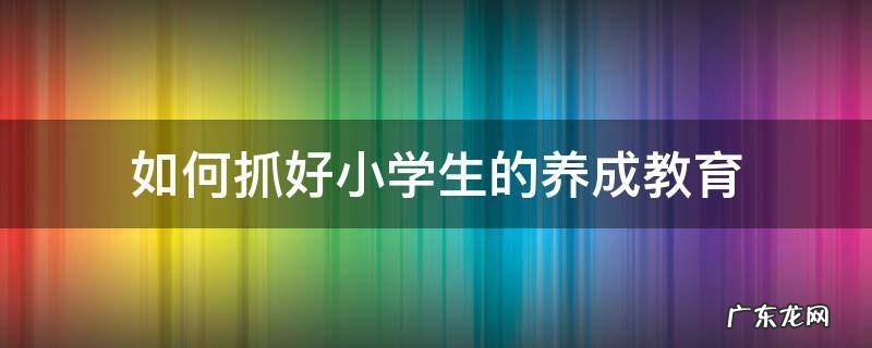 如何抓好小学生的养成教育