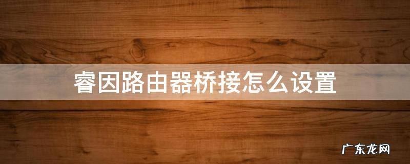 睿因路由器桥接怎么设置