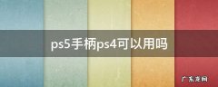 ps5手柄ps4可以用吗,ps5手柄ps4能不能用