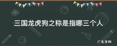 三国龙虎狗之称是指哪三个人